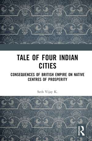 Tale Of Four Indian Cities: Consequences of British Empire on Native Centres of Prosperity de Vijay K. Seth