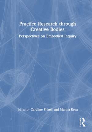 Practice Research through Creative Bodies: Perspectives on Embodied Inquiry de Caroline Frizell