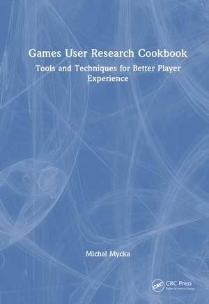 Games User Research Cookbook: Tools and Techniques for Better Player Experience de Michał Mycka