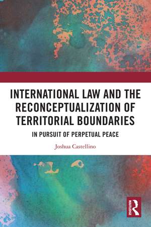 International Law and the Reconceptualization of Territorial Boundaries: In Pursuit of Perpetual Peace de Joshua Castellino