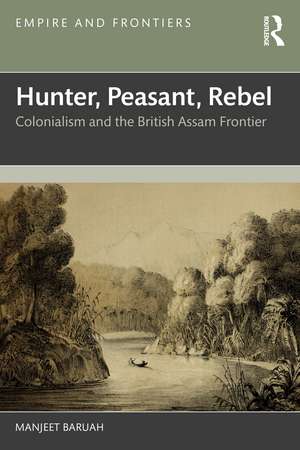 Hunter, Peasant, Rebel: Colonialism and the British Assam Frontier de Manjeet Baruah