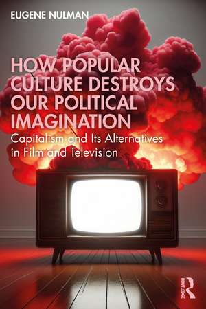 How Popular Culture Destroys Our Political Imagination: Capitalism and its Alternatives in Film and Television de Eugene Nulman