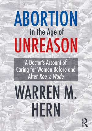 Abortion in the Age of Unreason: A Doctor's Account of Caring for Women Before and After Roe v. Wade de Warren M. Hern