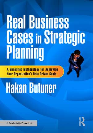 Real Business Cases in Strategic Planning: A Simplified Methodology for Achieving Your Organization's Data-Driven Goals de Hakan Butuner