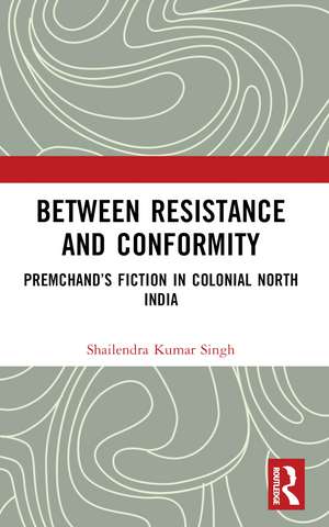 Between Resistance and Conformity: Premchand’s Fiction in Colonial North India de Shailendra Kumar Singh