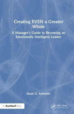 Creating EVEN a Greater Whole: A Manager’s Guide to Becoming an Emotionally Intelligent Leader de Susan G. Schwartz