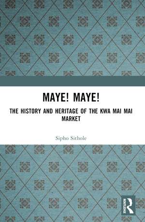 Maye! Maye!: The History and Heritage of the Kwa Mai Mai Market de Sipho Sithole
