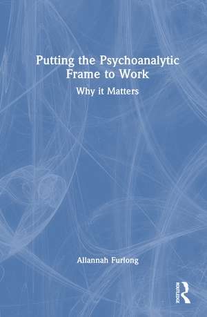 Putting the Psychoanalytic Frame to Work: Why it Matters de Allannah Furlong