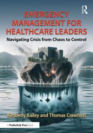 Emergency Management for Healthcare Leaders: Navigating Crisis from Chaos to Control de Kimberly Bailey