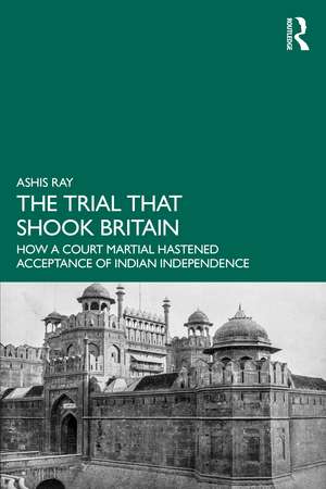 The Trial that Shook Britain: How a Court Martial Hastened Acceptance of Indian Independence de Ashis Ray