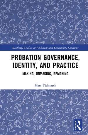 Probation Governance, Identity, and Practice: Making, Unmaking, Remaking de Matt Tidmarsh