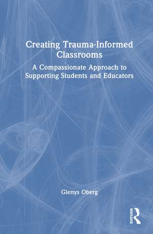 Creating Trauma-Informed Classrooms: A Compassionate Approach to Supporting Students and Educators de Glenys Oberg