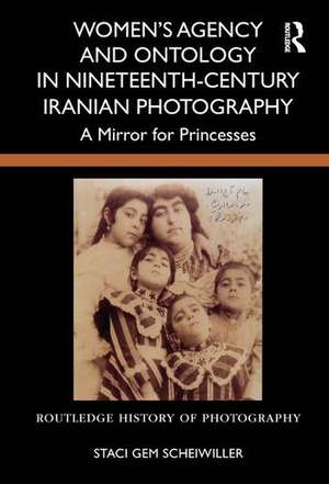 Women's Agency and Ontology in Nineteenth-Century Iranian Photography de Staci Gem Scheiwiller