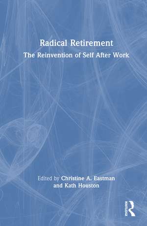 Radical Retirement: The Reinvention of Self After Work de Christine Eastman