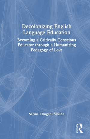Decolonizing English Language Education: Becoming a Critically Conscious Educator through a Humanizing Pedagogy of Love de Sarina Chugani Molina