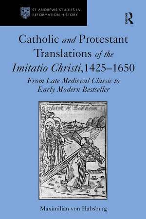 Catholic and Protestant Translations of the Imitatio Christi, 1425–1650: From Late Medieval Classic to Early Modern Bestseller de Maximilian von Habsburg