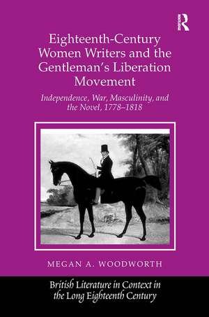 Eighteenth-Century Women Writers and the Gentleman's Liberation Movement: Independence, War, Masculinity, and the Novel, 1778–1818 de Megan A. Woodworth