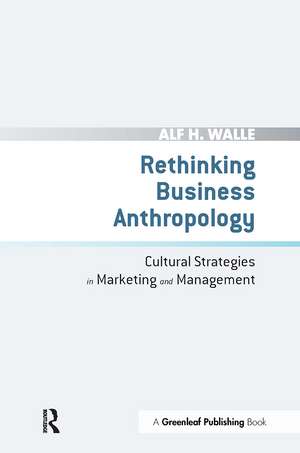 Rethinking Business Anthropology: Cultural Strategies in Marketing and Management de Alf H. Walle