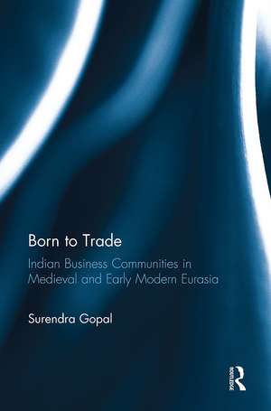 Born to Trade: Indian Business Communities in Medieval and Early Modern Eurasia de Surendra Gopal