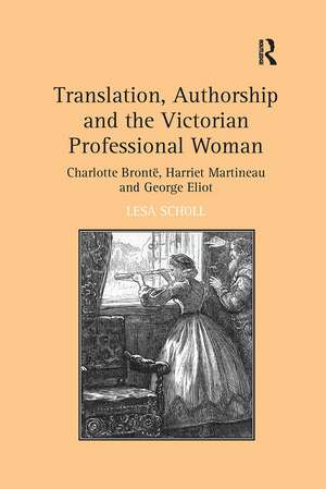 Translation, Authorship and the Victorian Professional Woman: Charlotte Brontë, Harriet Martineau and George Eliot de Lesa Scholl