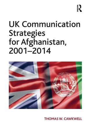 UK Communication Strategies for Afghanistan, 2001–2014 de Thomas W. Cawkwell