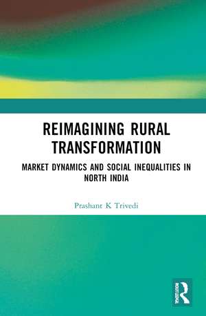 Reimagining Rural Transformation: Market Dynamics and Social Inequalities in North India de Prashant K Trivedi