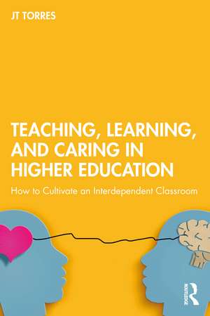 Teaching, Learning, and Caring in Higher Education: How to Cultivate an Interdependent Classroom de JT Torres