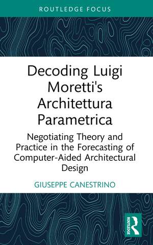 Decoding Luigi Moretti's Architettura Parametrica: Negotiating Theory and Practice in the Forecasting of Computer-Aided Architectural Design de Giuseppe Canestrino
