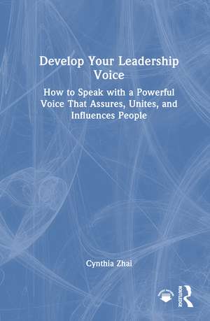Develop Your Leadership Voice: How to Speak with a Powerful Voice that Assures, Unites, and Influences People de Cynthia Zhai