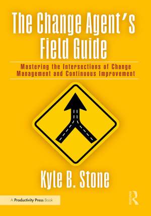 The Change Agent’s Field Guide: Mastering the Intersections of Change Management and Continuous Improvement de Kyle Bradley Stone