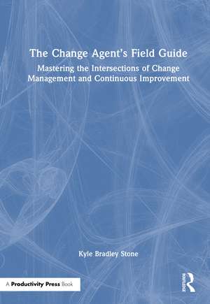 The Change Agent’s Field Guide: Mastering the Intersections of Change Management and Continuous Improvement de Kyle Bradley Stone
