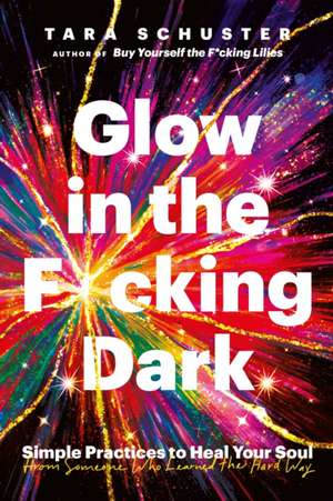 Glow in the F*cking Dark: Simple practices to heal your soul, from someone who learned the hard way de Tara Schuster