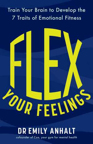 Flex Your Feelings: Train Your Brain to Develop the 7 Traits of Emotional Fitness de Dr Emily Anhalt