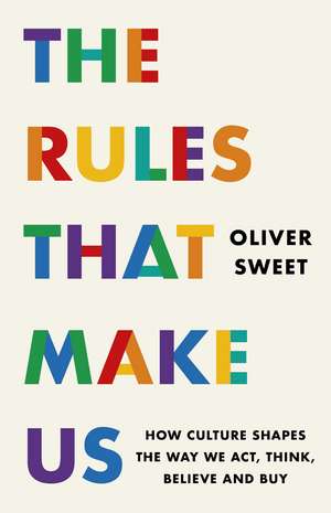 The Rules That Make Us: How Culture Shapes the Way We Act, Think, Believe and Buy de Oliver Sweet