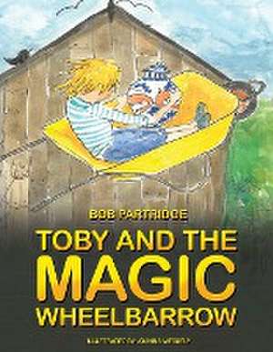 Toby and The Magic Wheelbarrow de Bob Partridge