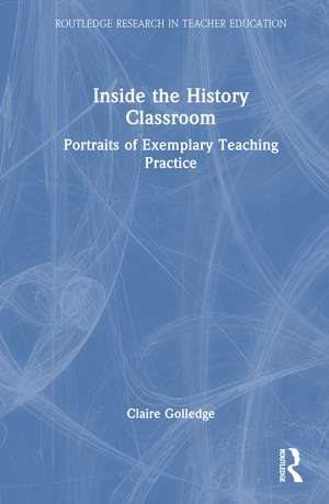 Inside the History Classroom: Portraits of Exemplary Teaching Practice de Claire Golledge