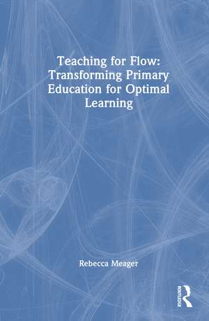 Teaching for Flow: Transforming Primary Education for Optimal Learning de Rebecca Meager