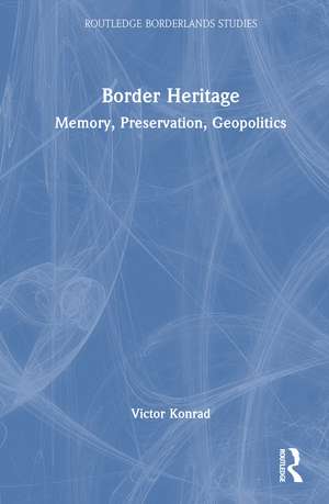 Border Heritage: Memory, Preservation, Geopolitics de Victor Konrad