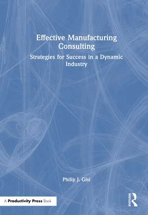 Effective Manufacturing Consulting: Strategies for Success in a Dynamic Industry de Philip J. Gisi