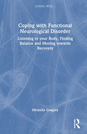 Coping with Functional Neurological Disorder: Listening to your Body, Finding Balance and Moving towards Recovery de Michelle Gregory