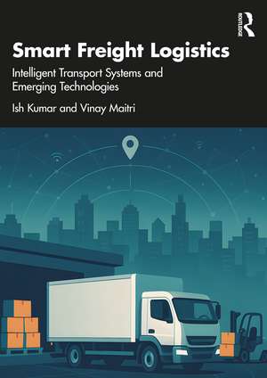 Smart Freight Logistics: Intelligent Transport Systems and Emerging Technologies de Ish Kumar