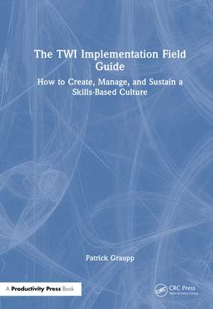 The TWI Implementation Field Guide: How to Create, Manage, and Sustain a Skills-Based Culture de Patrick Graupp