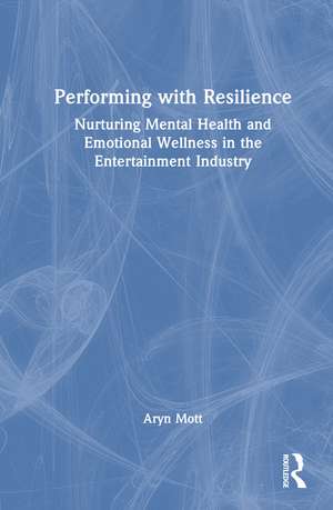 Performing with Resilience: Nurturing Mental Health and Emotional Wellness in the Entertainment Industry de Aryn Mott