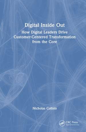 Digital Inside Out: How Digital Leaders Drive Customer-Centered Transformation from the Core de Nicholas Colisto