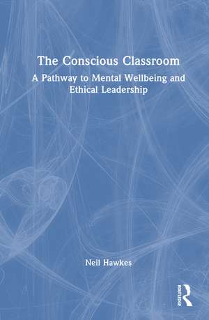 The Conscious Classroom: A Pathway to Mental Wellbeing and Ethical Leadership de Neil Hawkes