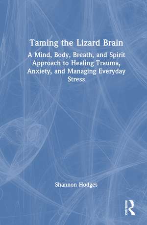 Taming the Lizard Brain: A Mind, Body, Breath, and Spirit Approach to Healing Trauma, Anxiety, and Managing Everyday Stress de Shannon Hodges