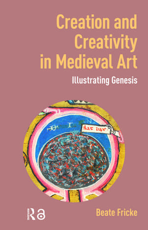 Creation and Creativity in Medieval Art: Illustrating Genesis de Beate Fricke