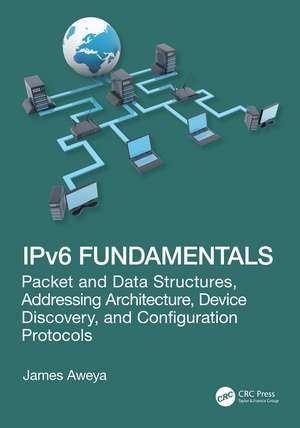 IPv6 Fundamentals: Packet and Data Structures, Addressing Architecture, Device Discovery, and Configuration Protocols de James Aweya