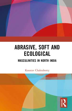 Abrasive, Soft and Ecological: Masculinities in North India de Kaustav Chakraborty