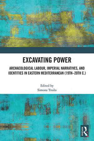 Excavating Power: Archaeological Labour, Imperial Narratives, and Identities in Eastern Mediterranean (19th-20th c.) de Simona Troilo